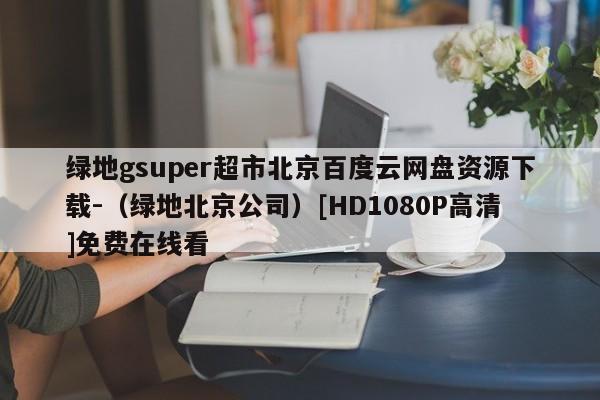 绿地gsuper超市北京百度云网盘资源下载-（绿地北京公司）[HD1080P高清]免费在线看